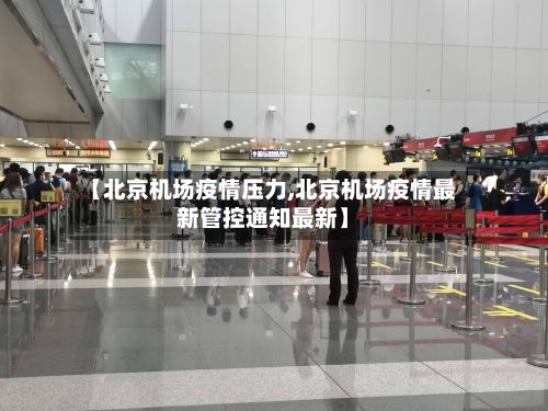 【北京机场疫情压力,北京机场疫情最新管控通知最新】