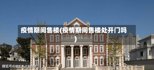 疫情期间售楼(疫情期间售楼处开门吗)