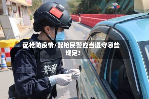 配枪防疫情/配枪民警应当遵守哪些规定?