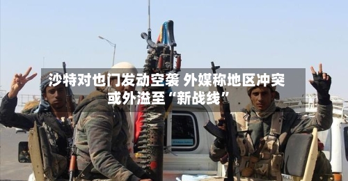 沙特对也门发动空袭 外媒称地区冲突或外溢至“新战线”