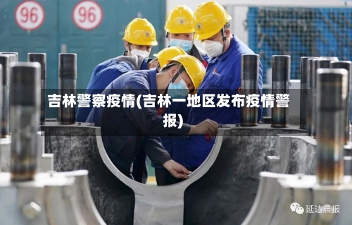 吉林警察疫情(吉林一地区发布疫情警报)-第2张图片
