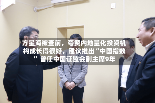 方星海被查前	，夸赞内地量化投资机构成长得很好，建议推出“中国指数” 曾任中国证监会副主席9年-第2张图片
