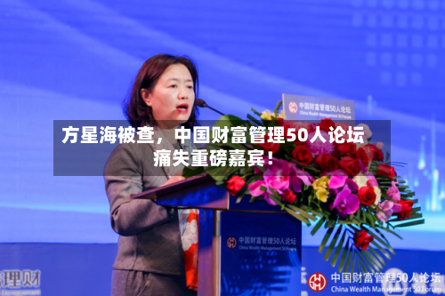 方星海被查，中国财富管理50人论坛痛失重磅嘉宾！