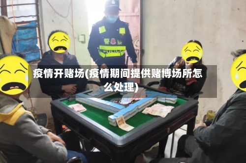 疫情开赌场(疫情期间提供赌博场所怎么处理)