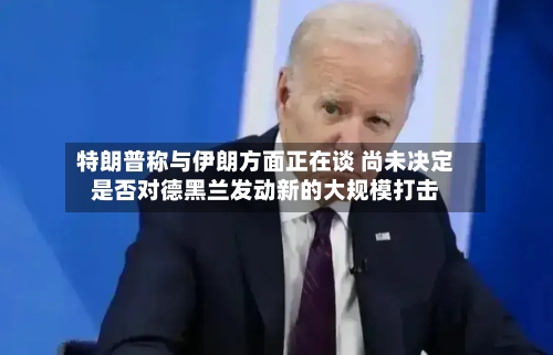 特朗普称与伊朗方面正在谈 尚未决定是否对德黑兰发动新的大规模打击
