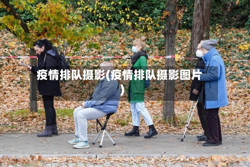 疫情排队摄影(疫情排队摄影图片)