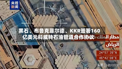 黑石	、布鲁克菲尔德、KKR签署160亿美元科威特石油管道合作协议-第3张图片