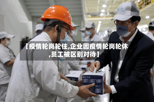 【疫情轮岗轮住,企业因疫情轮岗轮休,员工被区别对待】-第2张图片