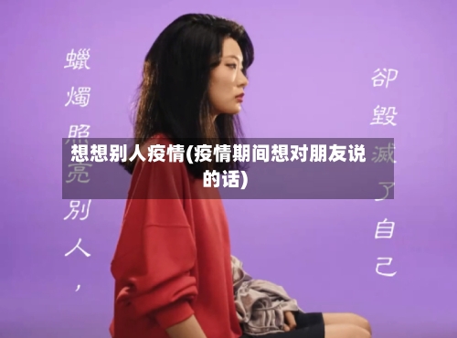 想想别人疫情(疫情期间想对朋友说的话)