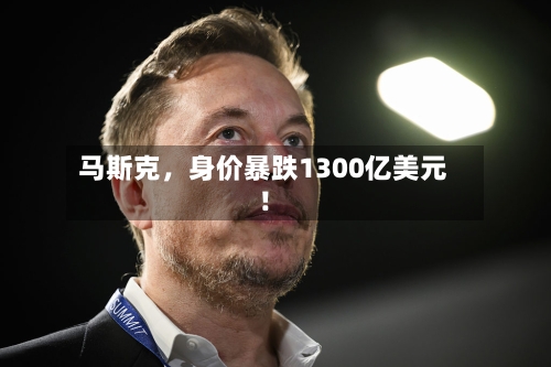 马斯克，身价暴跌1300亿美元！-第2张图片