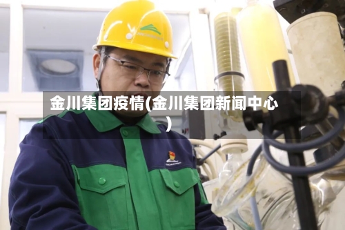 金川集团疫情(金川集团新闻中心)