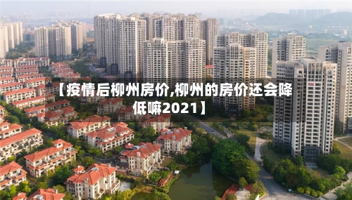 【疫情后柳州房价,柳州的房价还会降低嘛2021】