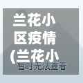 兰花小区疫情(兰花小区地图)