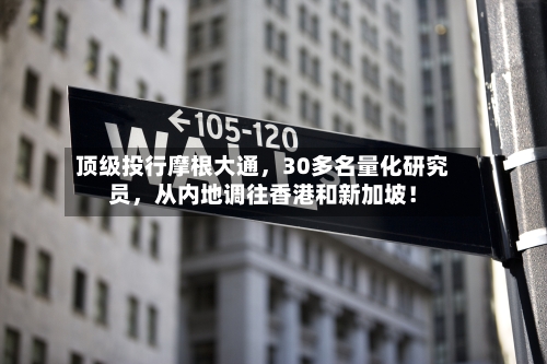 顶级投行摩根大通	，30多名量化研究员，从内地调往香港和新加坡！-第2张图片