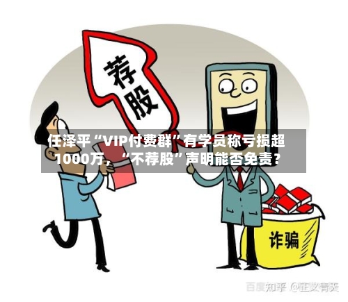 任泽平“VIP付费群	”有学员称亏损超1000万，“不荐股”声明能否免责？-第3张图片
