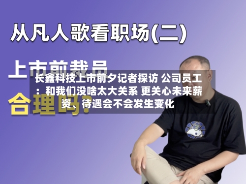 长鑫科技上市前夕记者探访 公司员工：和我们没啥太大关系 更关心未来薪资、待遇会不会发生变化-第3张图片