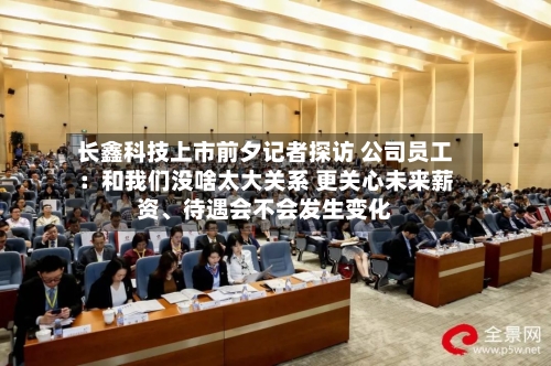 长鑫科技上市前夕记者探访 公司员工：和我们没啥太大关系 更关心未来薪资、待遇会不会发生变化-第2张图片
