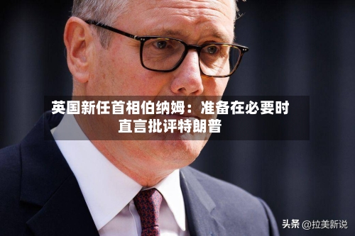 英国新任首相伯纳姆：准备在必要时直言批评特朗普