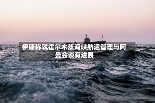 伊朗称就霍尔木兹海峡航运管理与阿曼会谈有进展