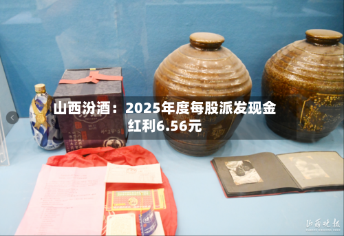 山西汾酒：2025年度每股派发现金红利6.56元