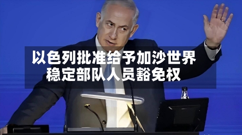 以色列批准给予加沙世界
稳定部队人员豁免权-第2张图片