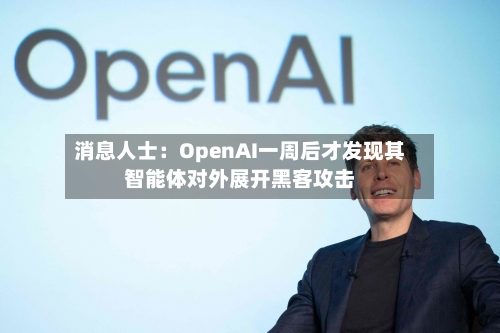 消息人士：OpenAI一周后才发现其智能体对外展开黑客攻击-第3张图片