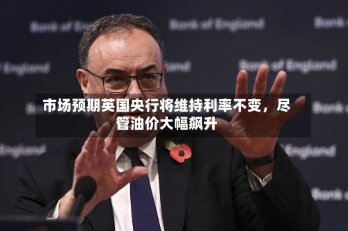 市场预期英国央行将维持利率不变，尽管油价大幅飙升-第2张图片