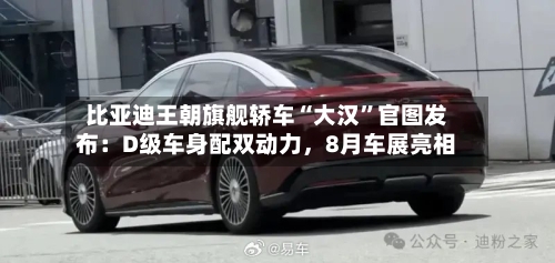 比亚迪王朝旗舰轿车“大汉”官图发布：D级车身配双动力，8月车展亮相