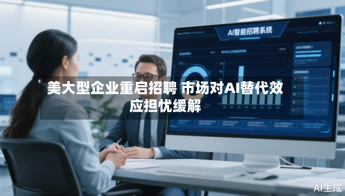 美大型企业重启招聘 市场对AI替代效应担忧缓解-第2张图片