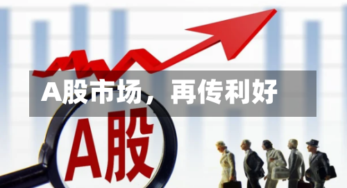 A股市场	，再传利好-第2张图片