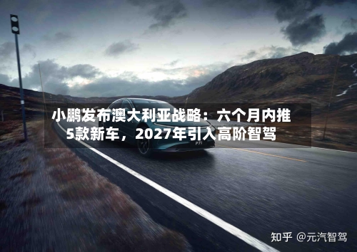 小鹏发布澳大利亚战略：六个月内推5款新车，2027年引入高阶智驾-第2张图片