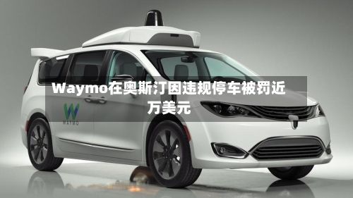 Waymo在奥斯汀因违规停车被罚近万美元