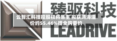 云智汇科技控股权将易主 拟获鸿海溢价约55.46%提全购要约