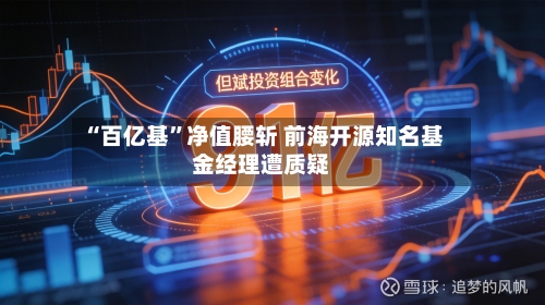 “百亿基”净值腰斩 前海开源知名基金经理遭质疑
