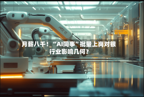 月薪八千！“AI同事”批量上岗对银行业影响几何？