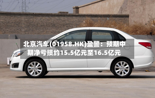 北京汽车(01958.HK)盈警：预期中期净亏损约15.5亿元至16.5亿元