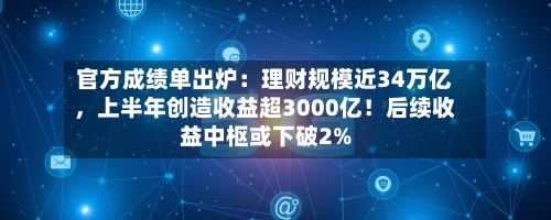 官方成绩单出炉：理财规模近34万亿	，上半年创造收益超3000亿！后续收益中枢或下破2%-第2张图片