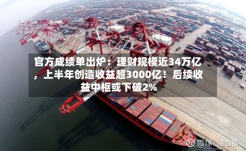 官方成绩单出炉：理财规模近34万亿，上半年创造收益超3000亿！后续收益中枢或下破2%