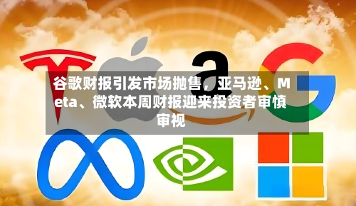 谷歌财报引发市场抛售	，亚马逊、Meta	、微软本周财报迎来投资者审慎审视-第3张图片