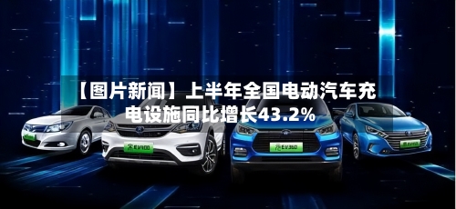 【图片新闻】上半年全国电动汽车充电设施同比增长43.2%