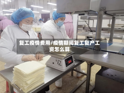 复工疫情费用/疫情期间复工复产工资怎么算