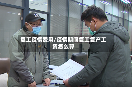 复工疫情费用/疫情期间复工复产工资怎么算-第3张图片