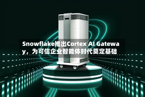 Snowflake推出Cortex AI Gateway，为可信企业智能体时代奠定基础
