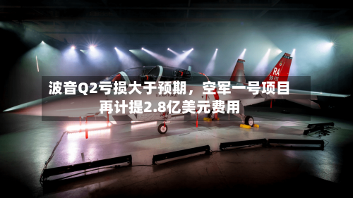波音Q2亏损大于预期，空军一号项目再计提2.8亿美元费用-第3张图片