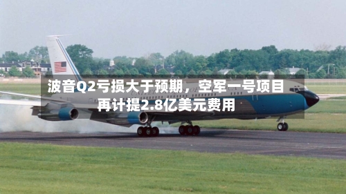 波音Q2亏损大于预期，空军一号项目再计提2.8亿美元费用-第2张图片