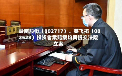 岭南股份（002717）、英飞拓（002528）投资者索赔案均再提交法院立案-第2张图片