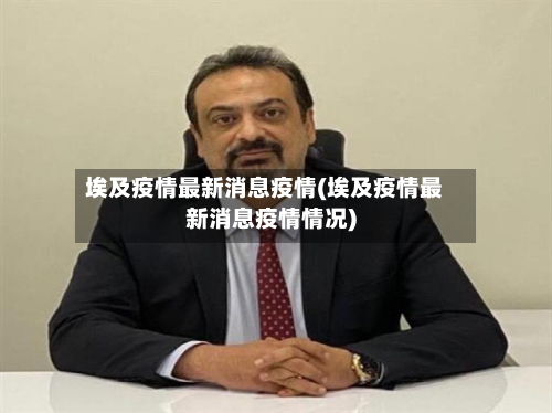 埃及疫情最新消息疫情(埃及疫情最新消息疫情情况)-第3张图片