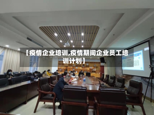 【疫情企业培训,疫情期间企业员工培训计划】