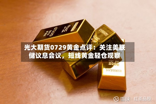 光大期货0729黄金点评：关注美联储议息会议，短线黄金轻仓观察-第2张图片