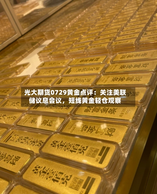 光大期货0729黄金点评：关注美联储议息会议，短线黄金轻仓观察-第3张图片